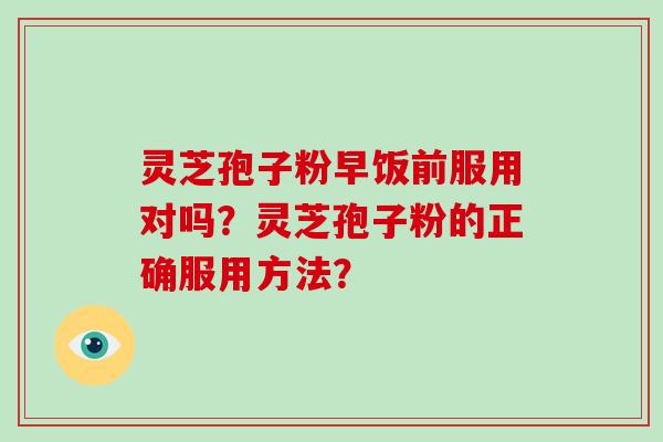 灵芝孢子粉早饭前服用对吗？灵芝孢子粉的正确服用方法？