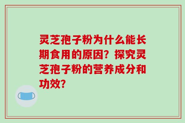 灵芝孢子粉为什么能长期食用的原因？探究灵芝孢子粉的营养成分和功效？
