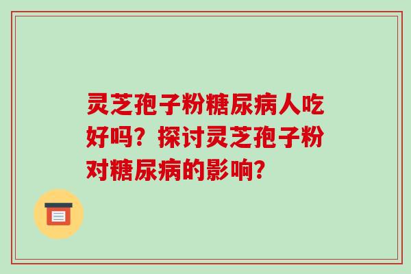 灵芝孢子粉糖尿病人吃好吗？探讨灵芝孢子粉对糖尿病的影响？