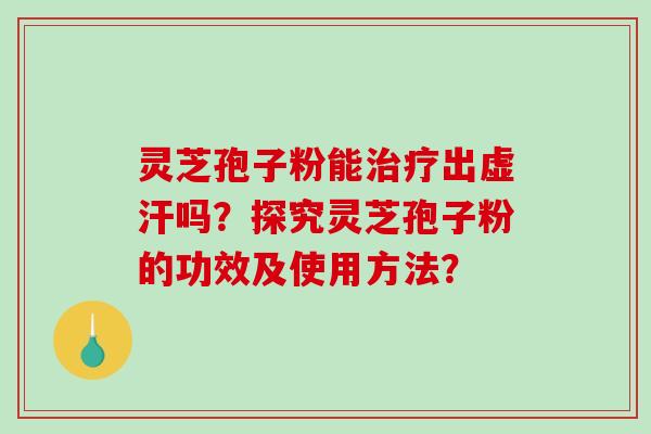 灵芝孢子粉能治疗出虚汗吗？探究灵芝孢子粉的功效及使用方法？