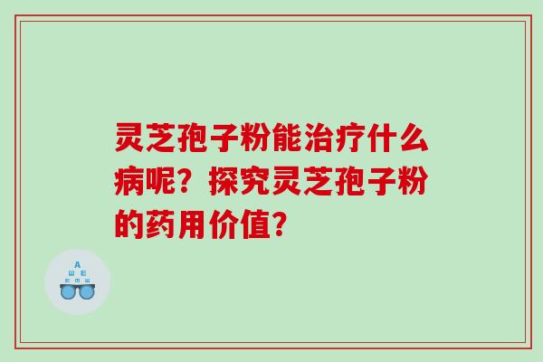 灵芝孢子粉能治疗什么病呢？探究灵芝孢子粉的药用价值？