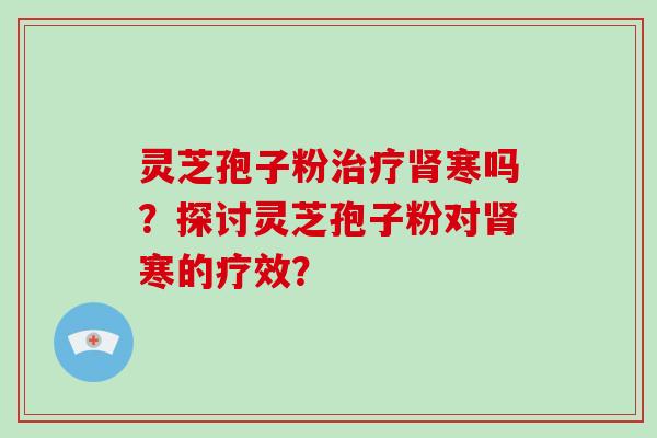 灵芝孢子粉治疗肾寒吗？探讨灵芝孢子粉对肾寒的疗效？