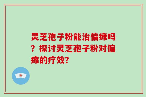 灵芝孢子粉能治偏瘫吗？探讨灵芝孢子粉对偏瘫的疗效？