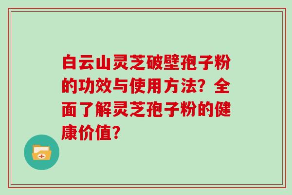 白云山灵芝破壁孢子粉的功效与使用方法？全面了解灵芝孢子粉的健康价值？
