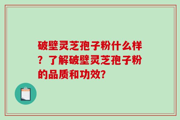 破壁灵芝孢子粉什么样？了解破壁灵芝孢子粉的品质和功效？