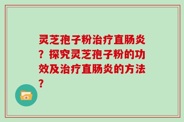 灵芝孢子粉治疗直肠炎？探究灵芝孢子粉的功效及治疗直肠炎的方法？
