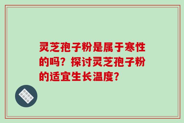 灵芝孢子粉是属于寒性的吗？探讨灵芝孢子粉的适宜生长温度？