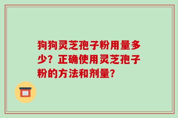 狗狗灵芝孢子粉用量多少？正确使用灵芝孢子粉的方法和剂量？
