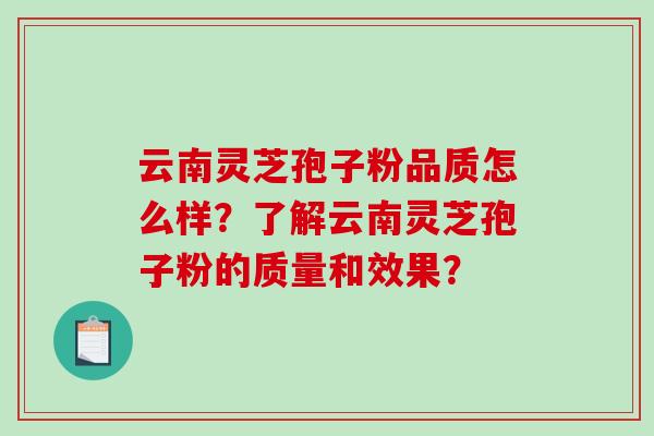 云南灵芝孢子粉品质怎么样？了解云南灵芝孢子粉的质量和效果？
