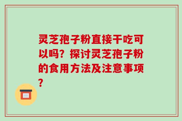 灵芝孢子粉直接干吃可以吗？探讨灵芝孢子粉的食用方法及注意事项？