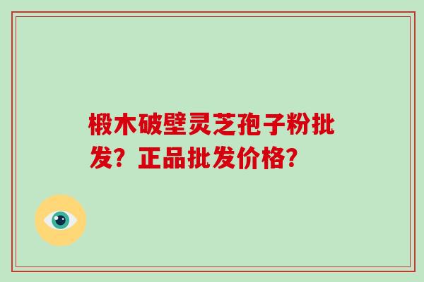 椴木破壁灵芝孢子粉批发？正品批发价格？