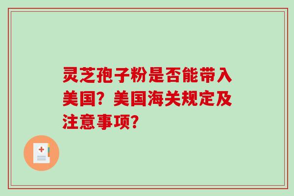 灵芝孢子粉是否能带入美国？美国海关规定及注意事项？