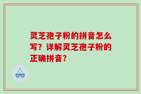 灵芝孢子粉的拼音怎么写？详解灵芝孢子粉的正确拼音？