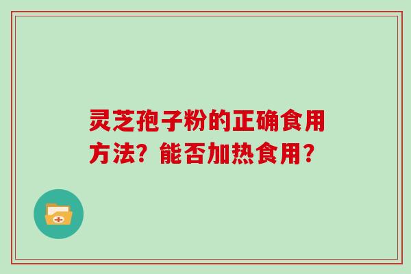 灵芝孢子粉的正确食用方法？能否加热食用？