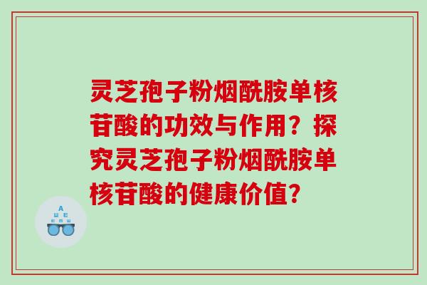灵芝孢子粉烟酰胺单核苷酸的功效与作用？探究灵芝孢子粉烟酰胺单核苷酸的健康价值？