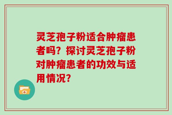 灵芝孢子粉适合肿瘤患者吗？探讨灵芝孢子粉对肿瘤患者的功效与适用情况？