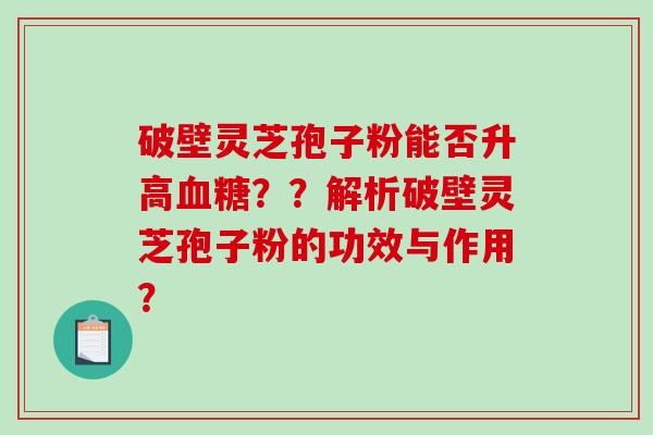 破壁灵芝孢子粉能否升高血糖？？解析破壁灵芝孢子粉的功效与作用？