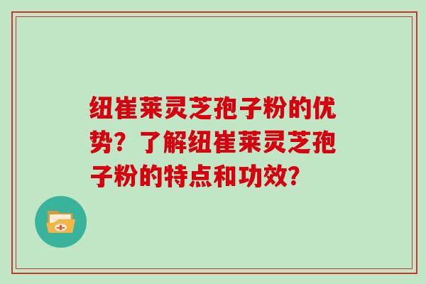 纽崔莱灵芝孢子粉的优势？了解纽崔莱灵芝孢子粉的特点和功效？