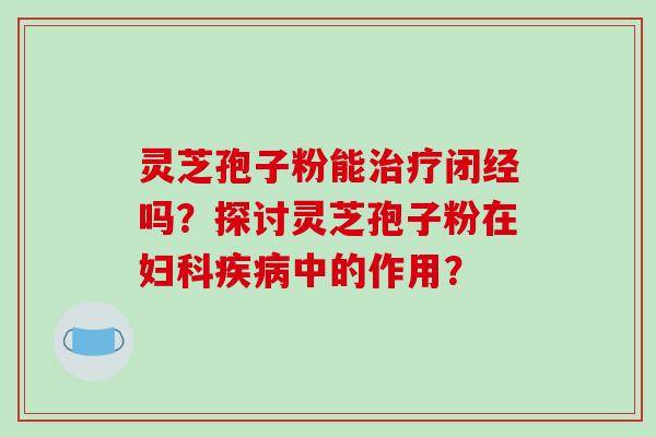 灵芝孢子粉能治疗闭经吗？探讨灵芝孢子粉在妇科疾病中的作用？