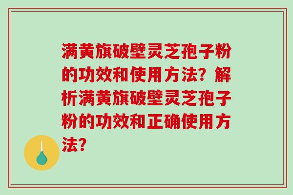 满黄旗破壁灵芝孢子粉的功效和使用方法？解析满黄旗破壁灵芝孢子粉的功效和正确使用方法？