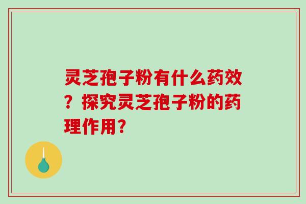 灵芝孢子粉有什么药效？探究灵芝孢子粉的药理作用？