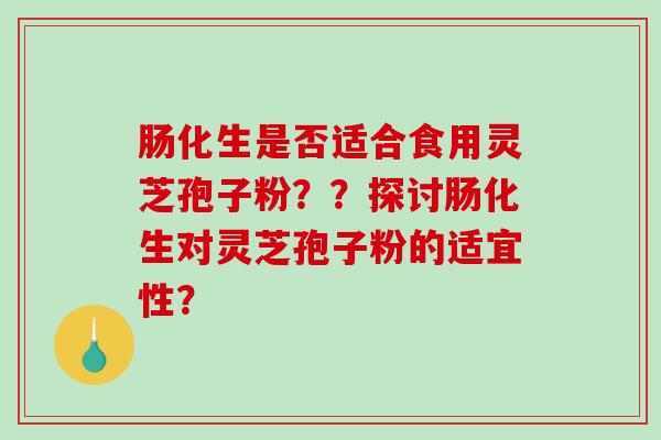 肠化生是否适合食用灵芝孢子粉？？探讨肠化生对灵芝孢子粉的适宜性？