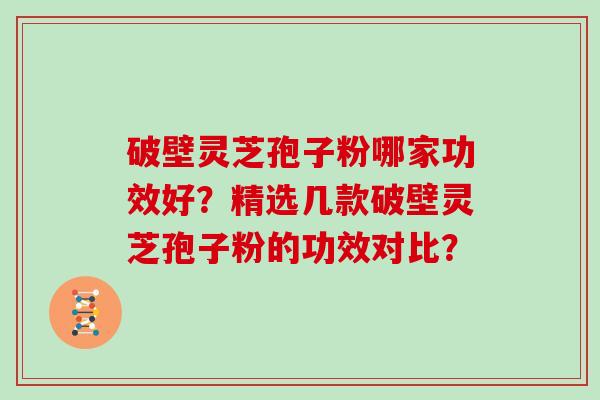破壁灵芝孢子粉哪家功效好？精选几款破壁灵芝孢子粉的功效对比？