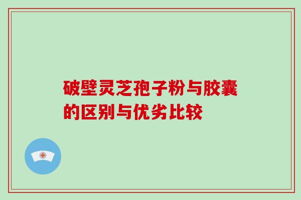 破壁灵芝孢子粉与胶囊的区别与优劣比较