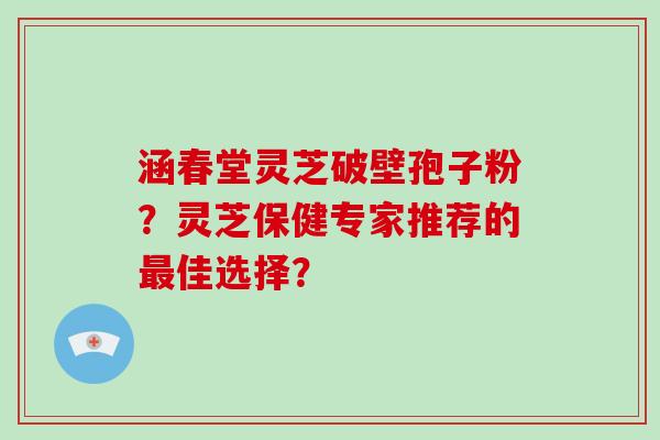 涵春堂灵芝破壁孢子粉？灵芝保健专家推荐的最佳选择？