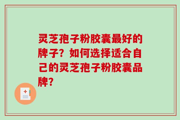 灵芝孢子粉胶囊最好的牌子？如何选择适合自己的灵芝孢子粉胶囊品牌？