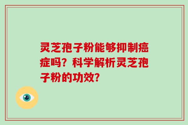 灵芝孢子粉能够抑制症吗？科学解析灵芝孢子粉的功效？