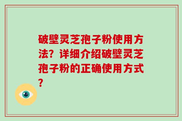 破壁灵芝孢子粉使用方法？详细介绍破壁灵芝孢子粉的正确使用方式？