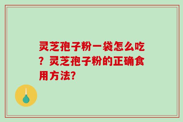 灵芝孢子粉一袋怎么吃？灵芝孢子粉的正确食用方法？