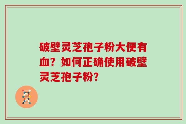 破壁灵芝孢子粉大便有血？如何正确使用破壁灵芝孢子粉？