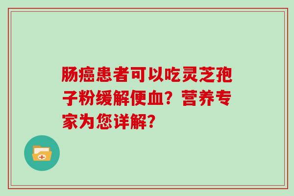 肠癌患者可以吃灵芝孢子粉缓解便血？营养专家为您详解？