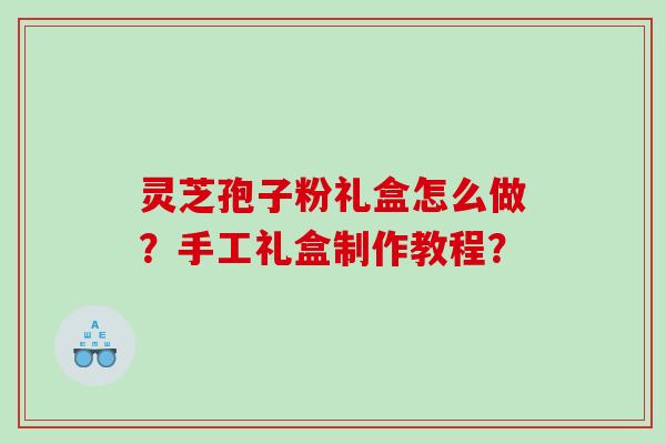 灵芝孢子粉礼盒怎么做？手工礼盒制作教程？