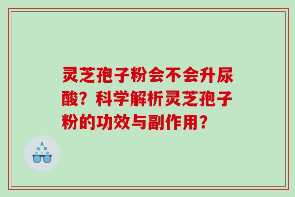 灵芝孢子粉会不会升尿酸？科学解析灵芝孢子粉的功效与副作用？
