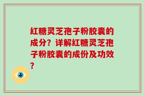 红糖灵芝孢子粉胶囊的成分？详解红糖灵芝孢子粉胶囊的成份及功效？