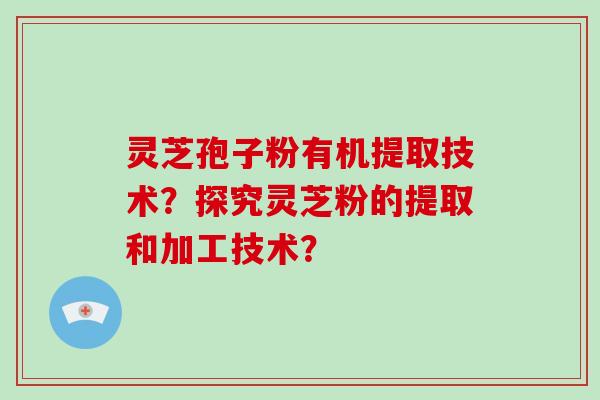 灵芝孢子粉有机提取技术？探究灵芝粉的提取和加工技术？