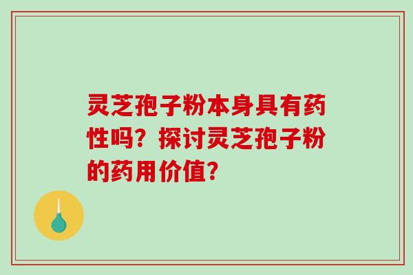 灵芝孢子粉本身具有药性吗？探讨灵芝孢子粉的药用价值？