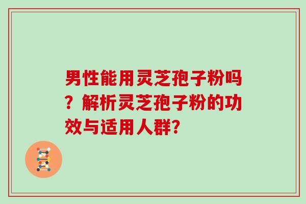 男性能用灵芝孢子粉吗？解析灵芝孢子粉的功效与适用人群？