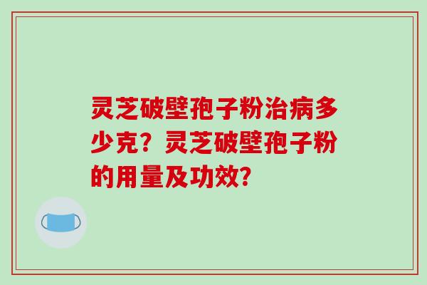 灵芝破壁孢子粉治病多少克？灵芝破壁孢子粉的用量及功效？
