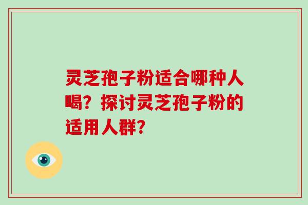灵芝孢子粉适合哪种人喝？探讨灵芝孢子粉的适用人群？