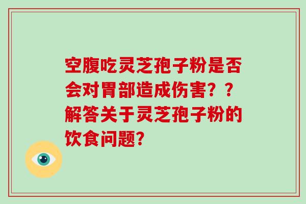 空腹吃灵芝孢子粉是否会对胃部造成伤害？？解答关于灵芝孢子粉的饮食问题？