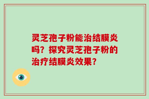 灵芝孢子粉能治结膜炎吗？探究灵芝孢子粉的治疗结膜炎效果？