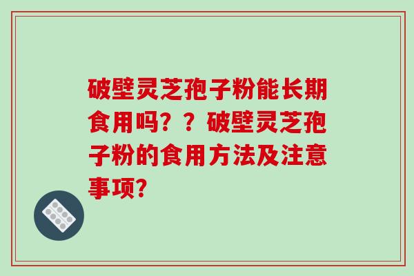 破壁灵芝孢子粉能长期食用吗？？破壁灵芝孢子粉的食用方法及注意事项？