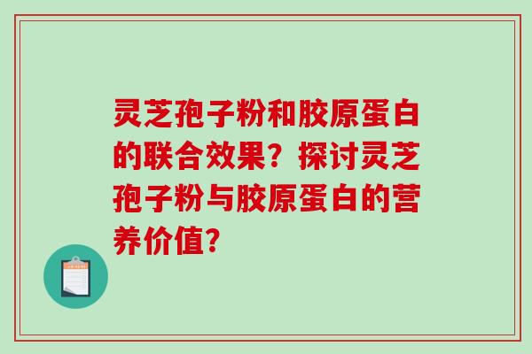 灵芝孢子粉和胶原蛋白的联合效果？探讨灵芝孢子粉与胶原蛋白的营养价值？