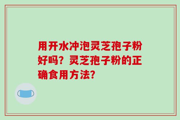 用开水冲泡灵芝孢子粉好吗？灵芝孢子粉的正确食用方法？