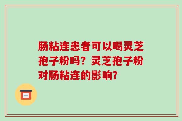 肠粘连患者可以喝灵芝孢子粉吗？灵芝孢子粉对肠粘连的影响？