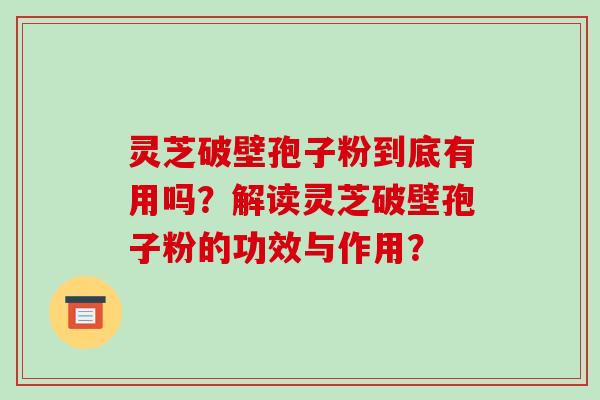灵芝破壁孢子粉到底有用吗？解读灵芝破壁孢子粉的功效与作用？